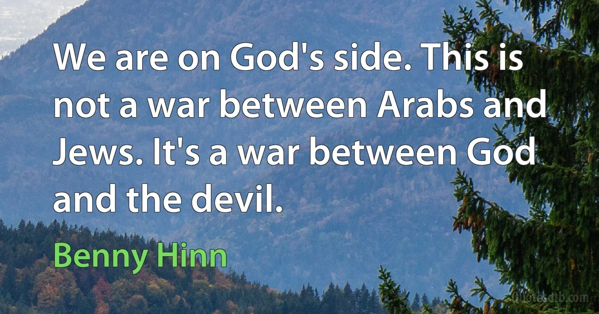 We are on God's side. This is not a war between Arabs and Jews. It's a war between God and the devil. (Benny Hinn)