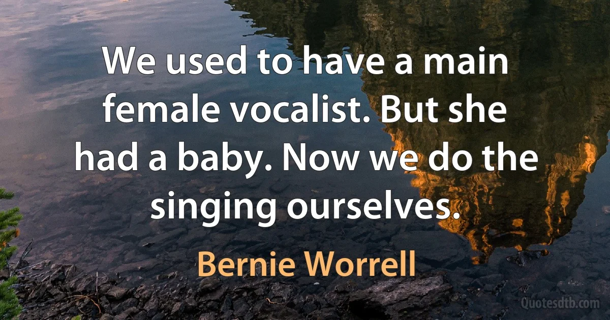 We used to have a main female vocalist. But she had a baby. Now we do the singing ourselves. (Bernie Worrell)