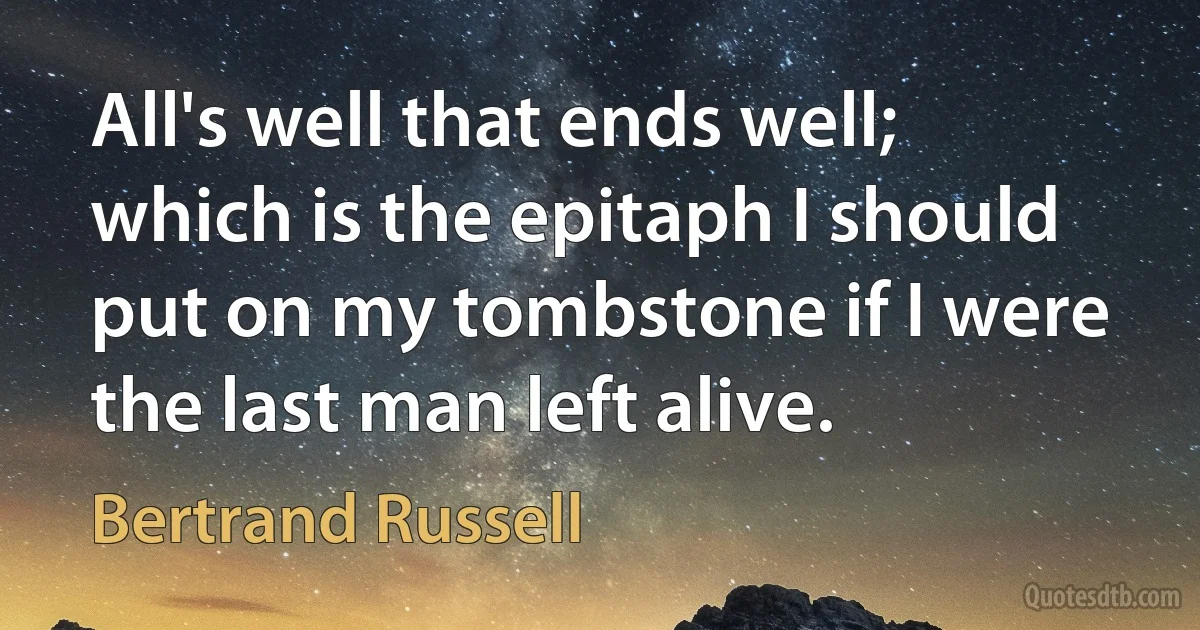 All's well that ends well; which is the epitaph I should put on my tombstone if I were the last man left alive. (Bertrand Russell)