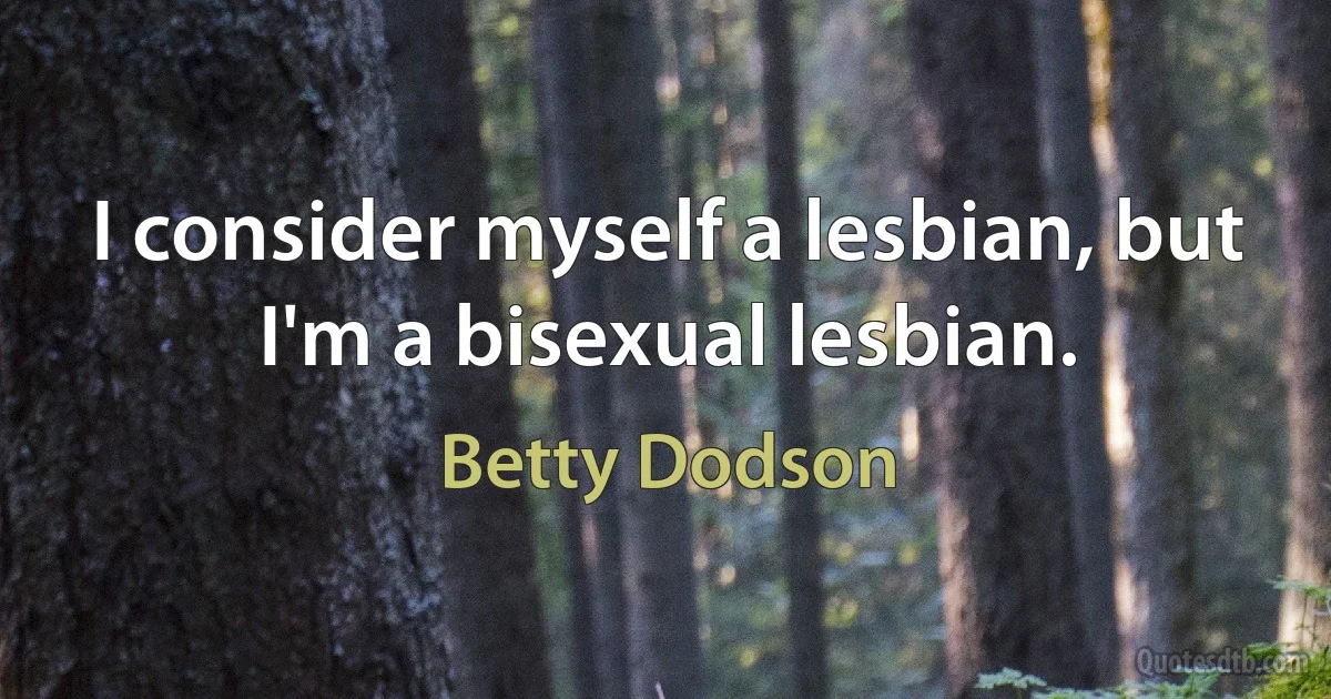 I consider myself a lesbian, but I'm a bisexual lesbian. (Betty Dodson)