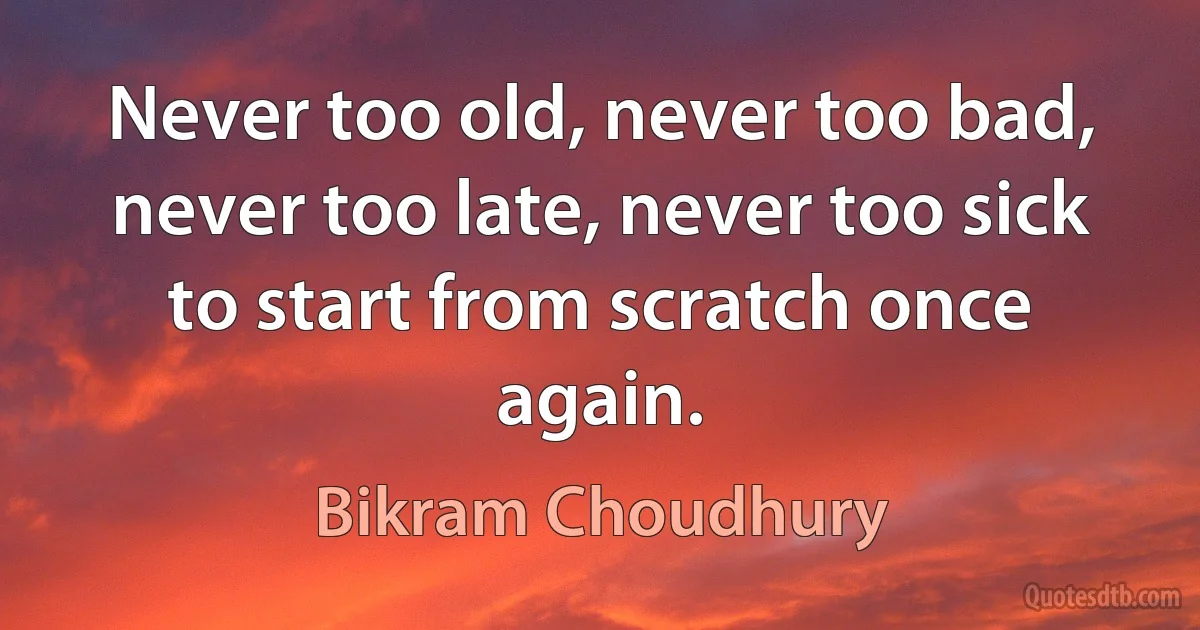 Never too old, never too bad, never too late, never too sick to start from scratch once again. (Bikram Choudhury)