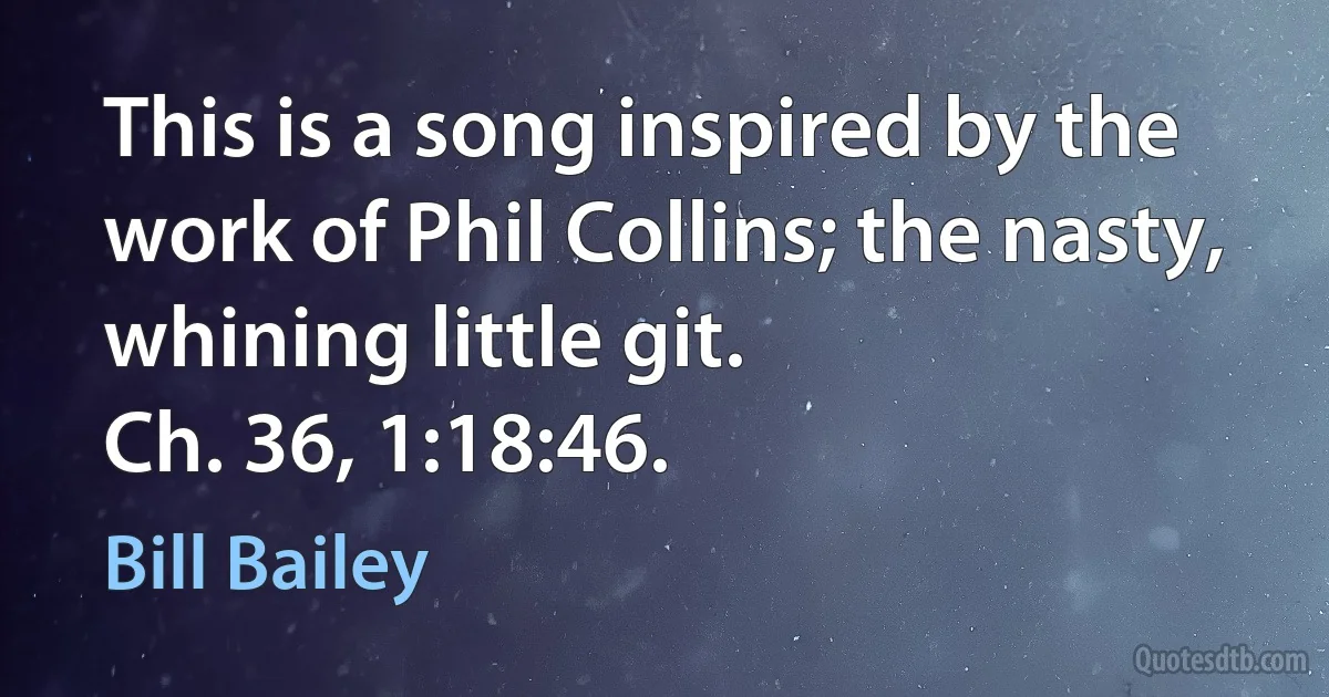 This is a song inspired by the work of Phil Collins; the nasty, whining little git.
Ch. 36, 1:18:46. (Bill Bailey)