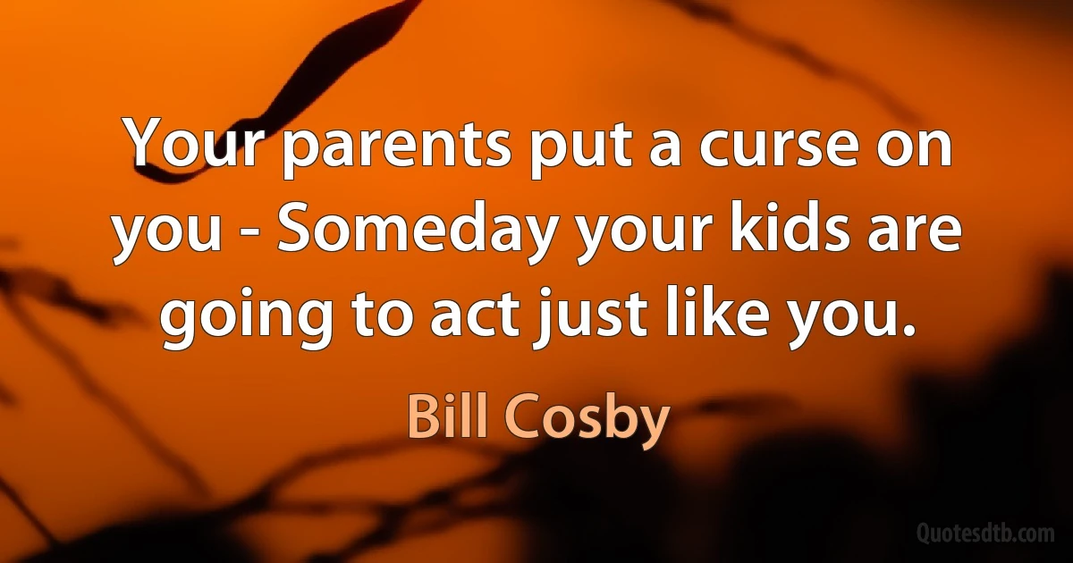 Your parents put a curse on you - Someday your kids are going to act just like you. (Bill Cosby)