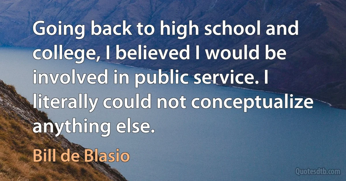 Going back to high school and college, I believed I would be involved in public service. I literally could not conceptualize anything else. (Bill de Blasio)