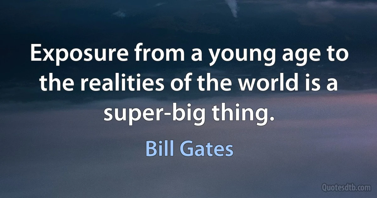 Exposure from a young age to the realities of the world is a super-big thing. (Bill Gates)