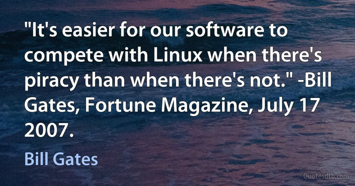 "It's easier for our software to compete with Linux when there's piracy than when there's not." -Bill Gates, Fortune Magazine, July 17 2007. (Bill Gates)