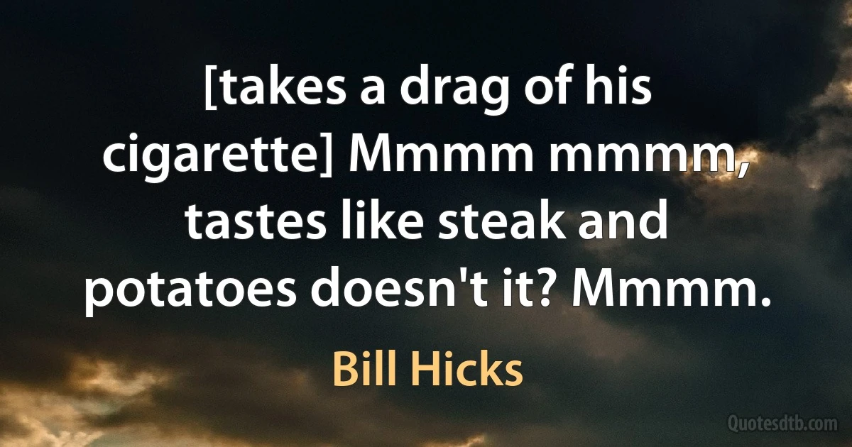 [takes a drag of his cigarette] Mmmm mmmm, tastes like steak and potatoes doesn't it? Mmmm. (Bill Hicks)