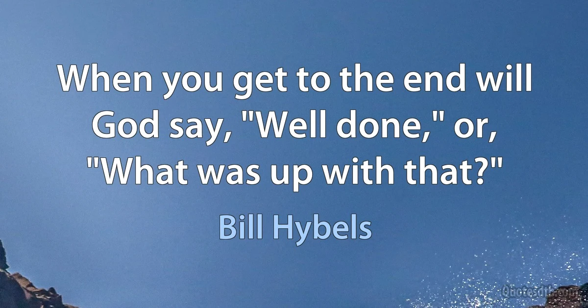 When you get to the end will God say, "Well done," or, "What was up with that?" (Bill Hybels)