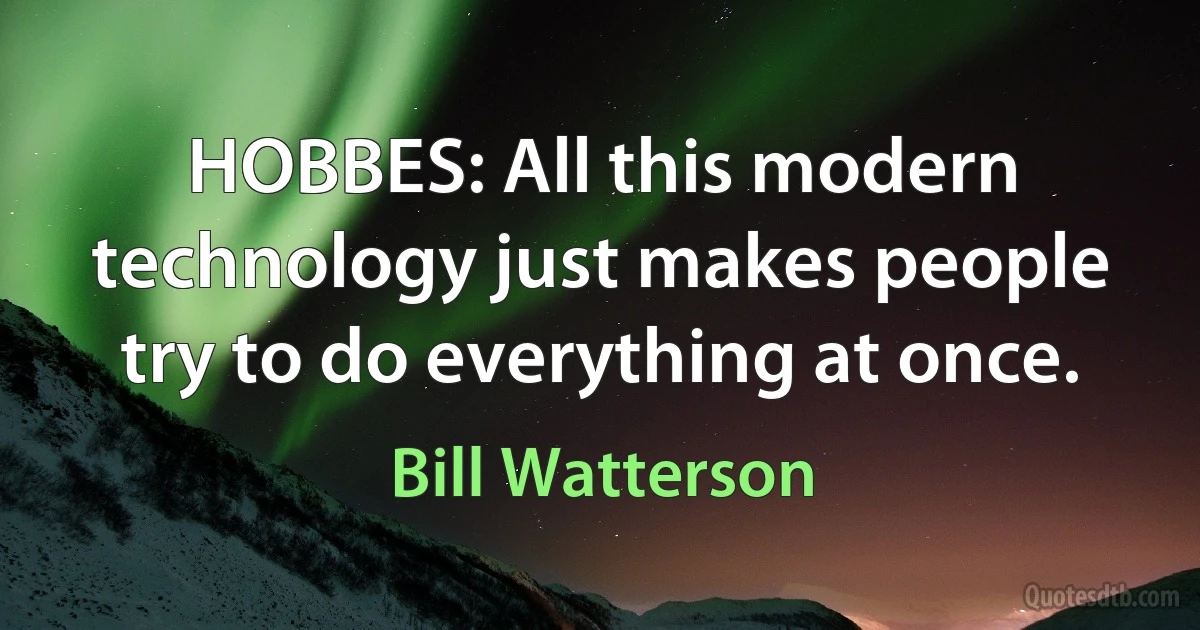 HOBBES: All this modern technology just makes people try to do everything at once. (Bill Watterson)