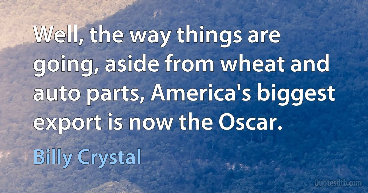 Well, the way things are going, aside from wheat and auto parts, America's biggest export is now the Oscar. (Billy Crystal)