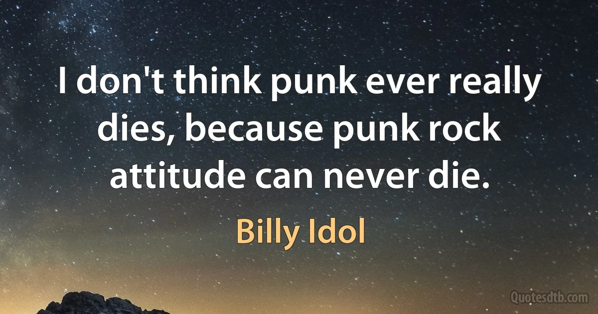 I don't think punk ever really dies, because punk rock attitude can never die. (Billy Idol)