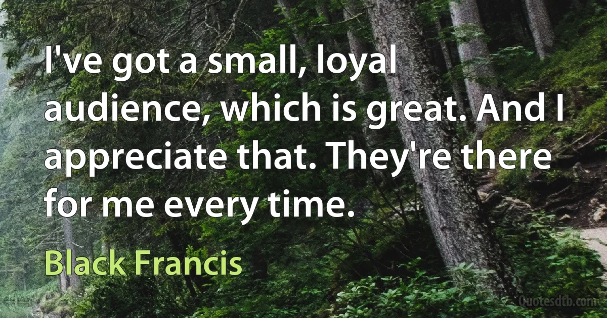 I've got a small, loyal audience, which is great. And I appreciate that. They're there for me every time. (Black Francis)