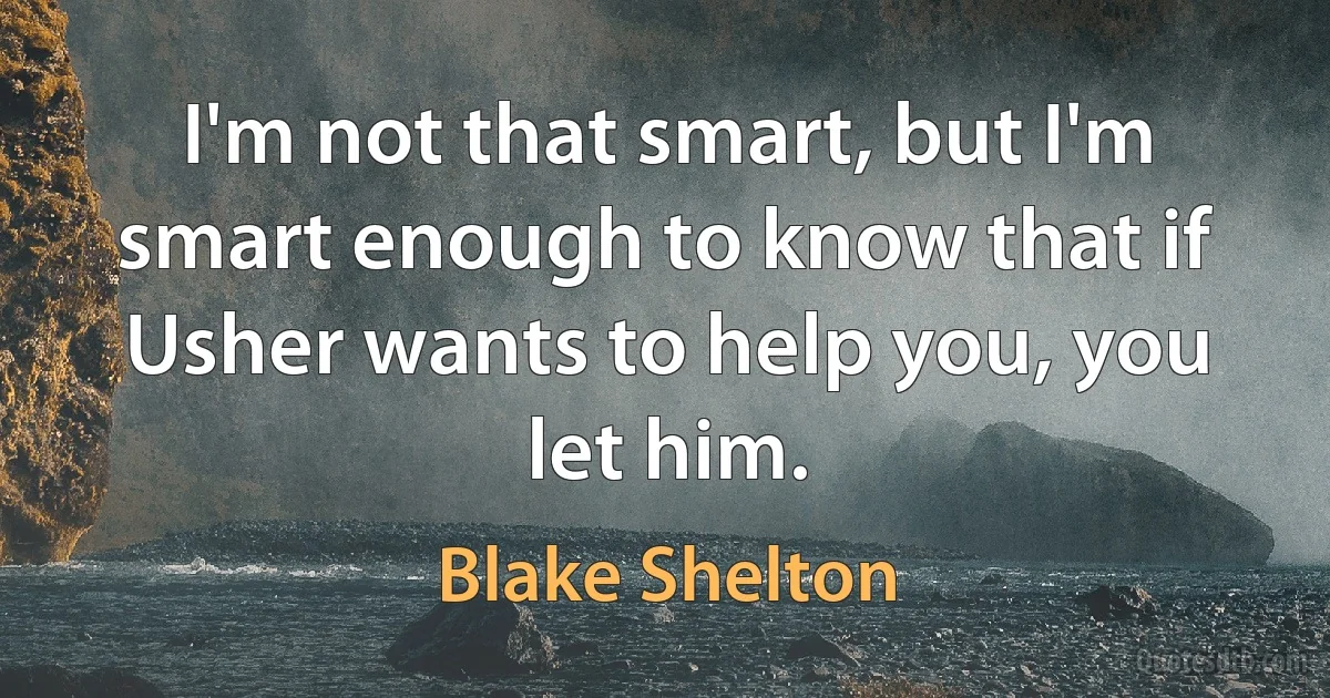 I'm not that smart, but I'm smart enough to know that if Usher wants to help you, you let him. (Blake Shelton)