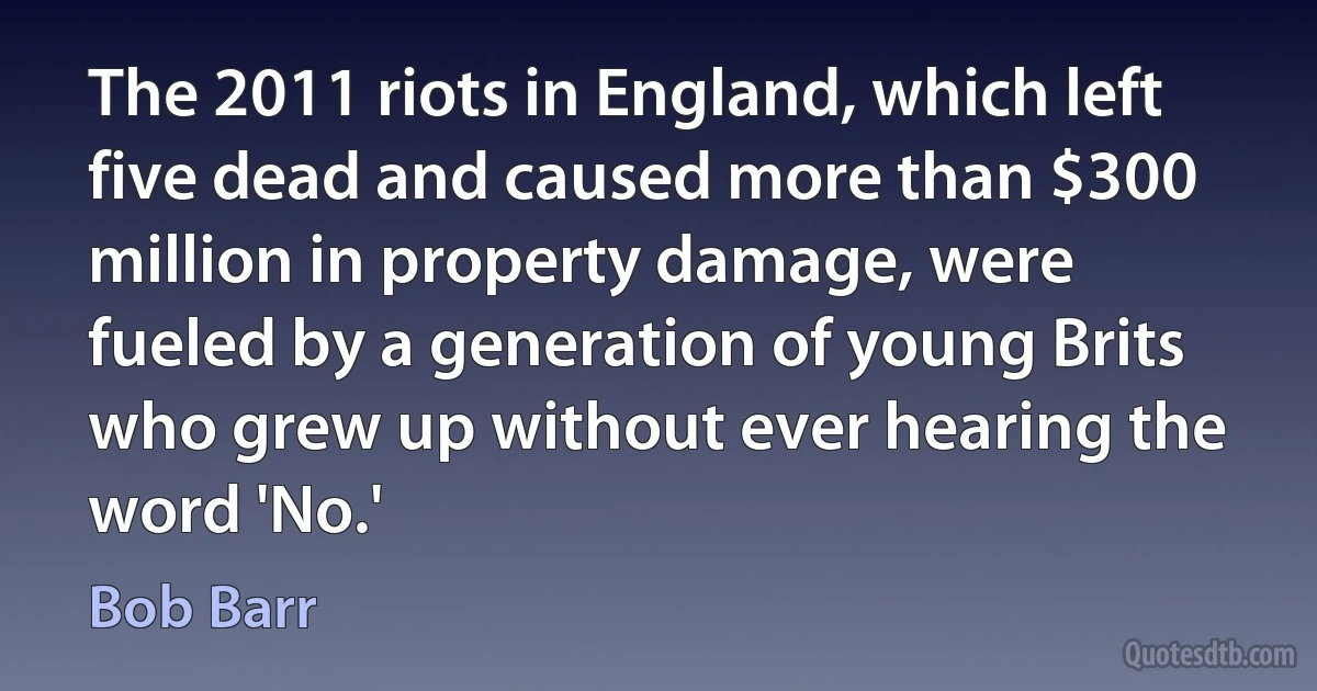 The 2011 riots in England, which left five dead and caused more than $300 million in property damage, were fueled by a generation of young Brits who grew up without ever hearing the word 'No.' (Bob Barr)