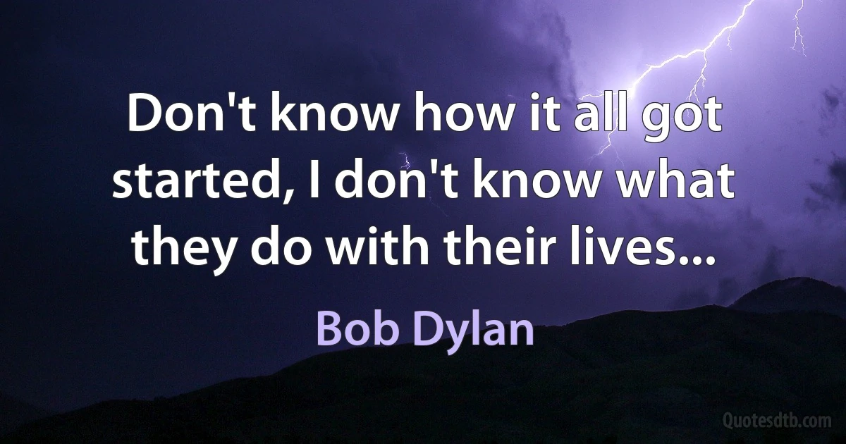 Don't know how it all got started, I don't know what they do with their lives... (Bob Dylan)