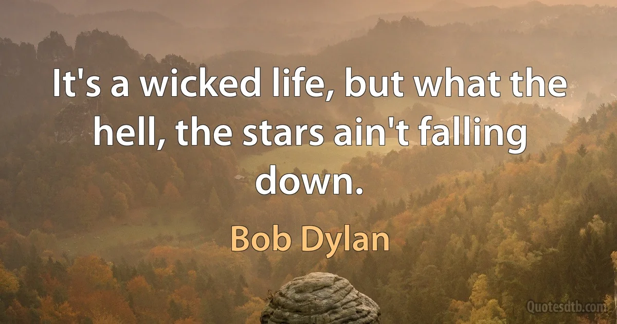 It's a wicked life, but what the hell, the stars ain't falling down. (Bob Dylan)