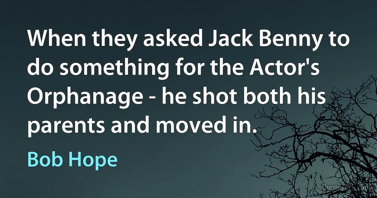 When they asked Jack Benny to do something for the Actor's Orphanage - he shot both his parents and moved in. (Bob Hope)