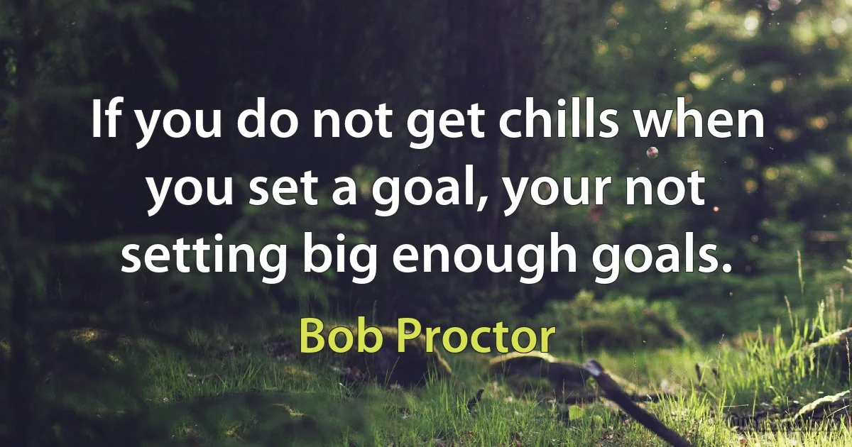 If you do not get chills when you set a goal, your not setting big enough goals. (Bob Proctor)