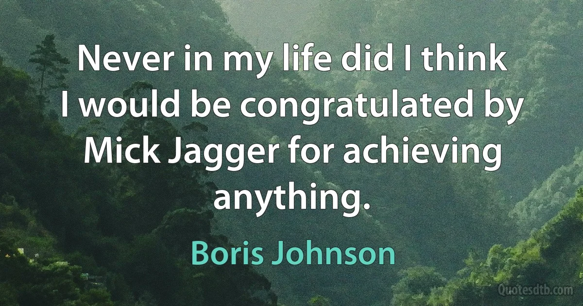 Never in my life did I think I would be congratulated by Mick Jagger for achieving anything. (Boris Johnson)