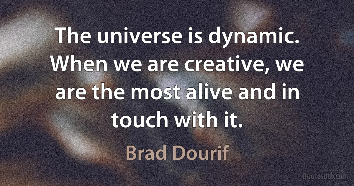 The universe is dynamic. When we are creative, we are the most alive and in touch with it. (Brad Dourif)