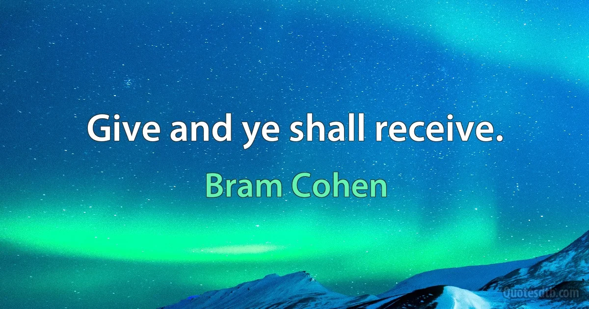 Give and ye shall receive. (Bram Cohen)