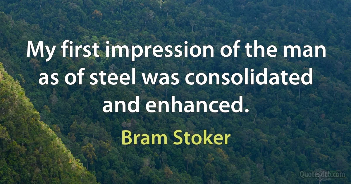 My first impression of the man as of steel was consolidated and enhanced. (Bram Stoker)