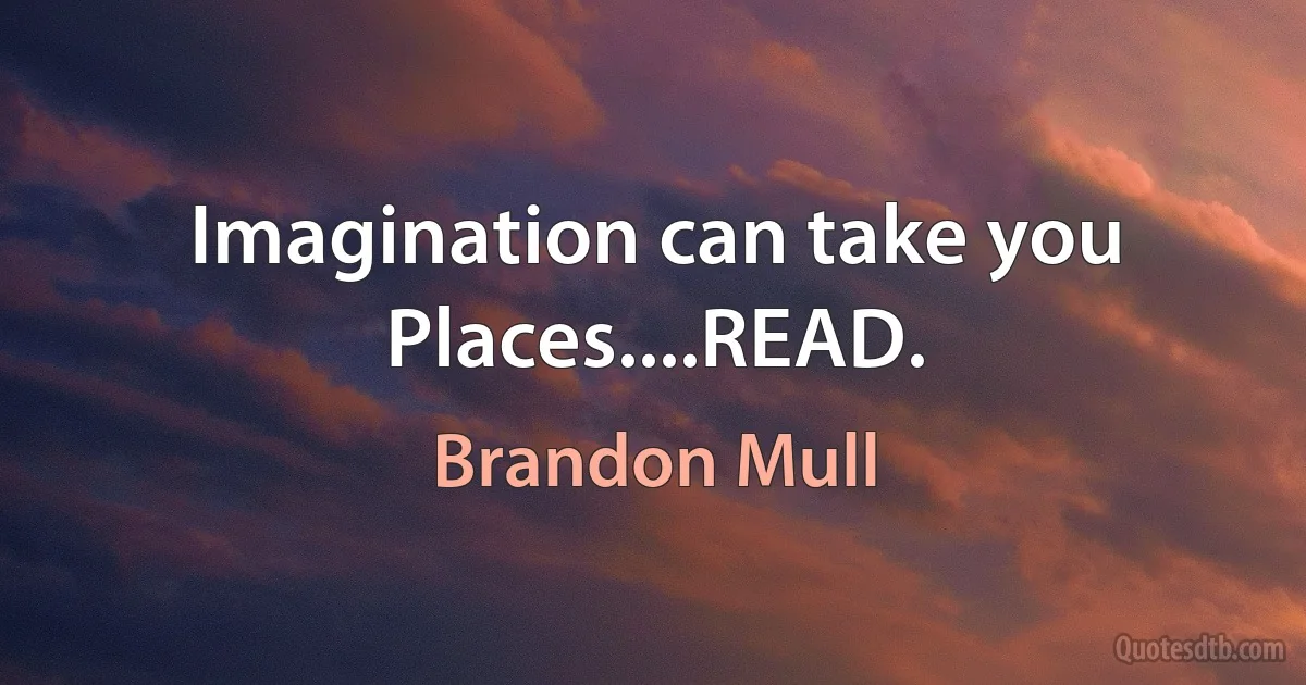 Imagination can take you Places....READ. (Brandon Mull)