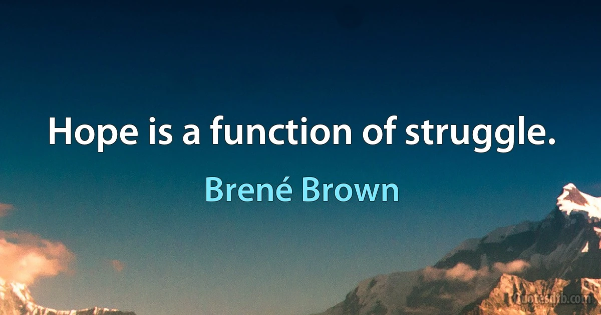 Hope is a function of struggle. (Brené Brown)