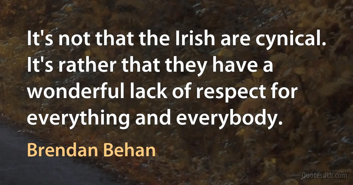 It's not that the Irish are cynical. It's rather that they have a wonderful lack of respect for everything and everybody. (Brendan Behan)