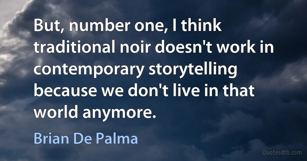 But, number one, I think traditional noir doesn't work in contemporary storytelling because we don't live in that world anymore. (Brian De Palma)