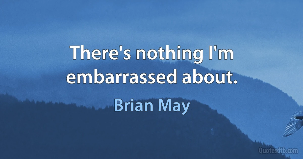 There's nothing I'm embarrassed about. (Brian May)