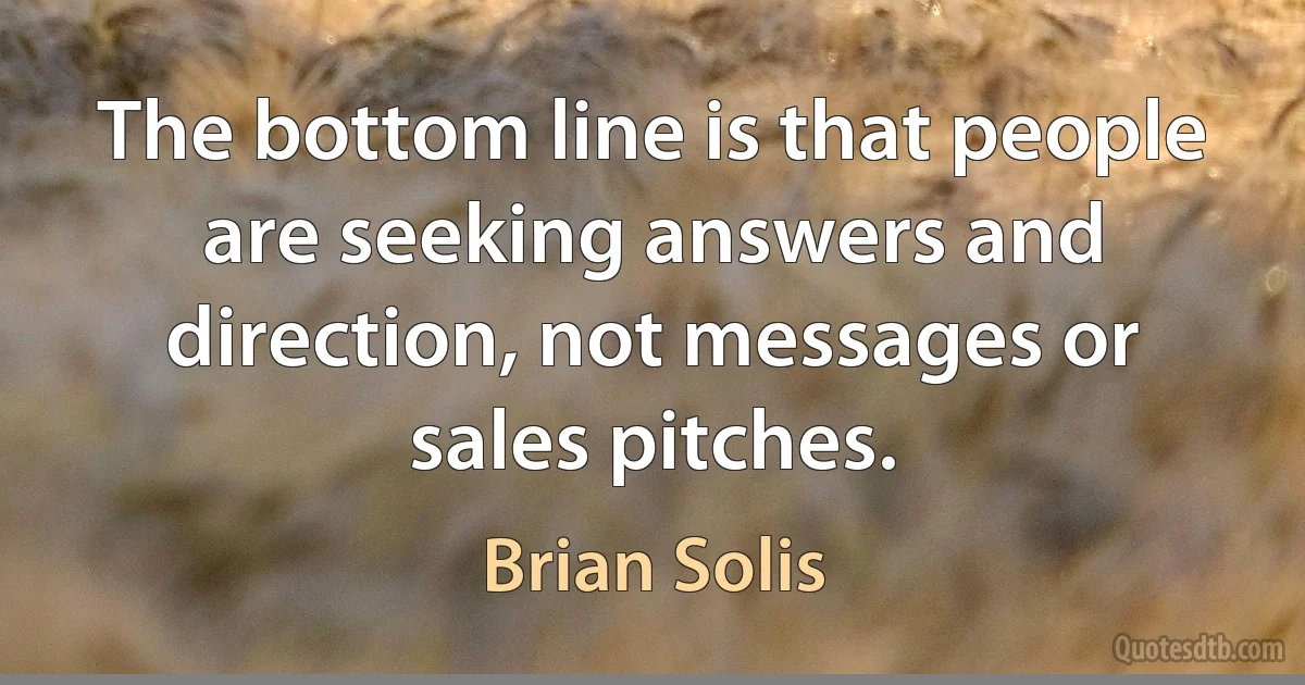 The bottom line is that people are seeking answers and direction, not messages or sales pitches. (Brian Solis)