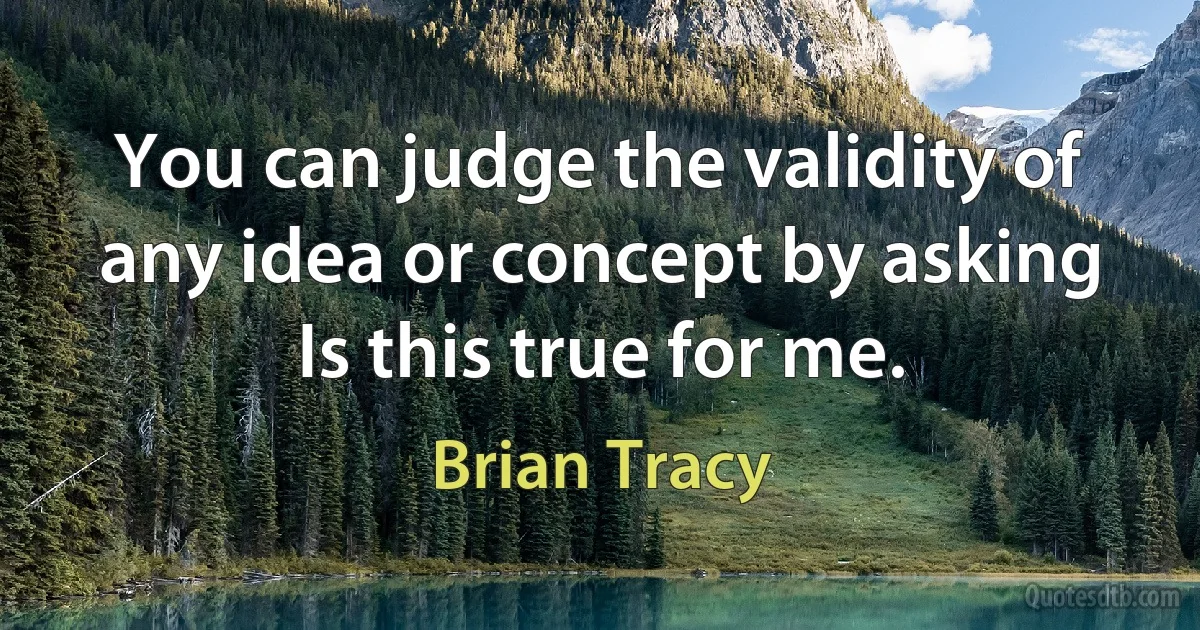 You can judge the validity of any idea or concept by asking Is this true for me. (Brian Tracy)