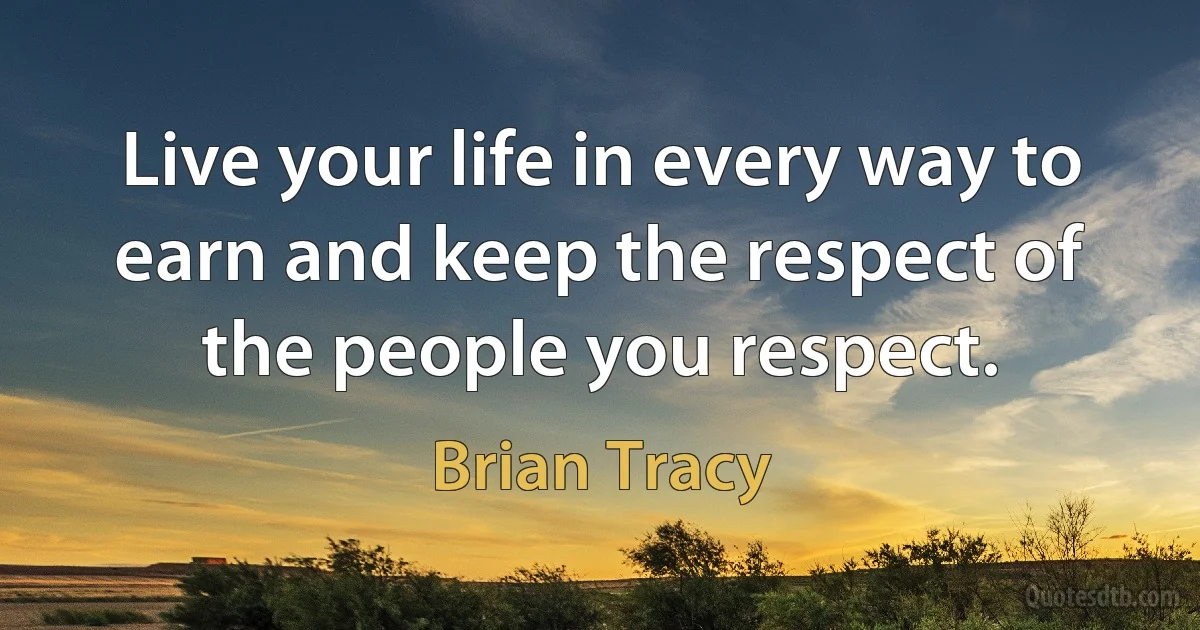 Live your life in every way to earn and keep the respect of the people you respect. (Brian Tracy)