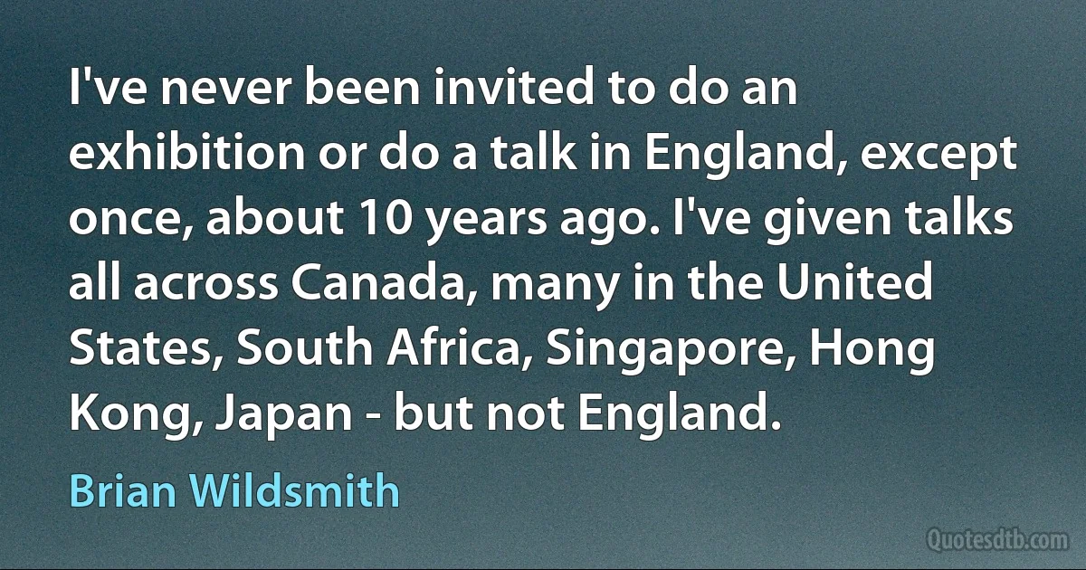 I've never been invited to do an exhibition or do a talk in England, except once, about 10 years ago. I've given talks all across Canada, many in the United States, South Africa, Singapore, Hong Kong, Japan - but not England. (Brian Wildsmith)