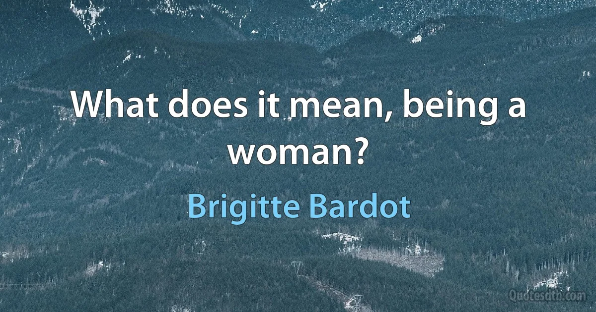 What does it mean, being a woman? (Brigitte Bardot)