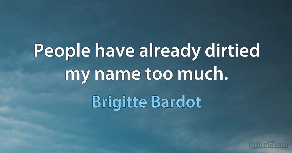 People have already dirtied my name too much. (Brigitte Bardot)