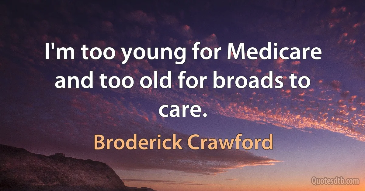 I'm too young for Medicare and too old for broads to care. (Broderick Crawford)