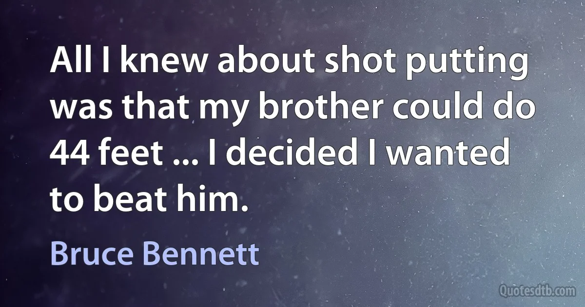 All I knew about shot putting was that my brother could do 44 feet ... I decided I wanted to beat him. (Bruce Bennett)