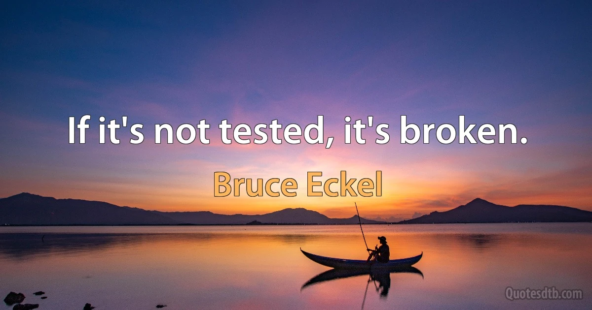 If it's not tested, it's broken. (Bruce Eckel)