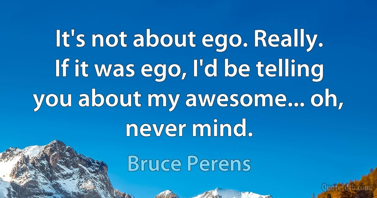 It's not about ego. Really. If it was ego, I'd be telling you about my awesome... oh, never mind. (Bruce Perens)