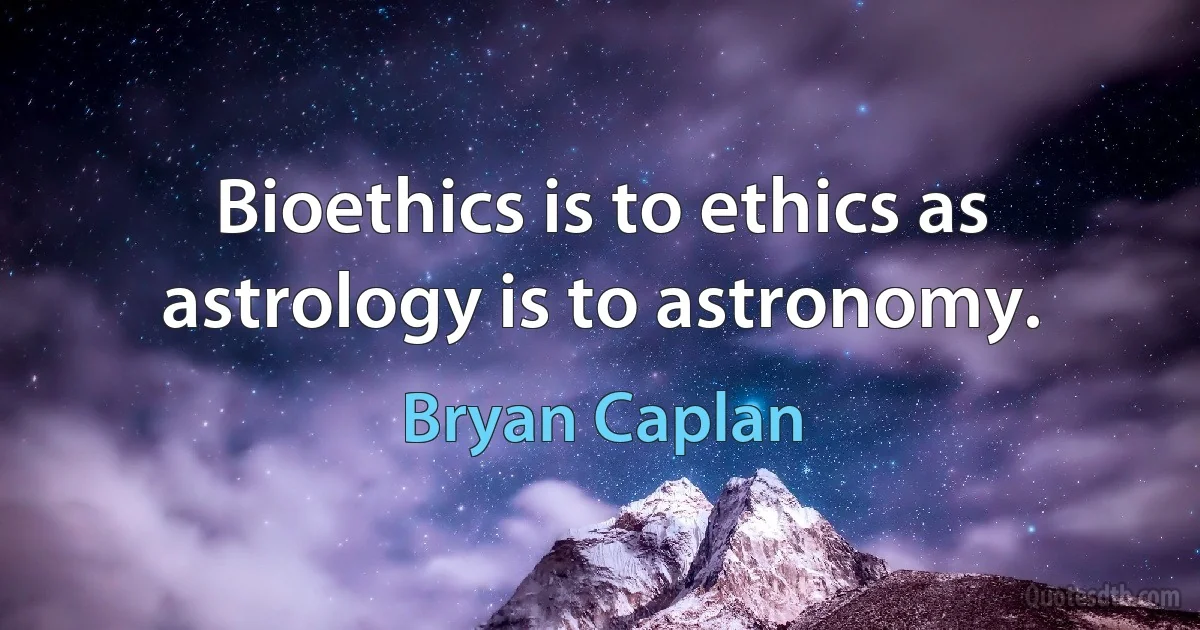 Bioethics is to ethics as astrology is to astronomy. (Bryan Caplan)