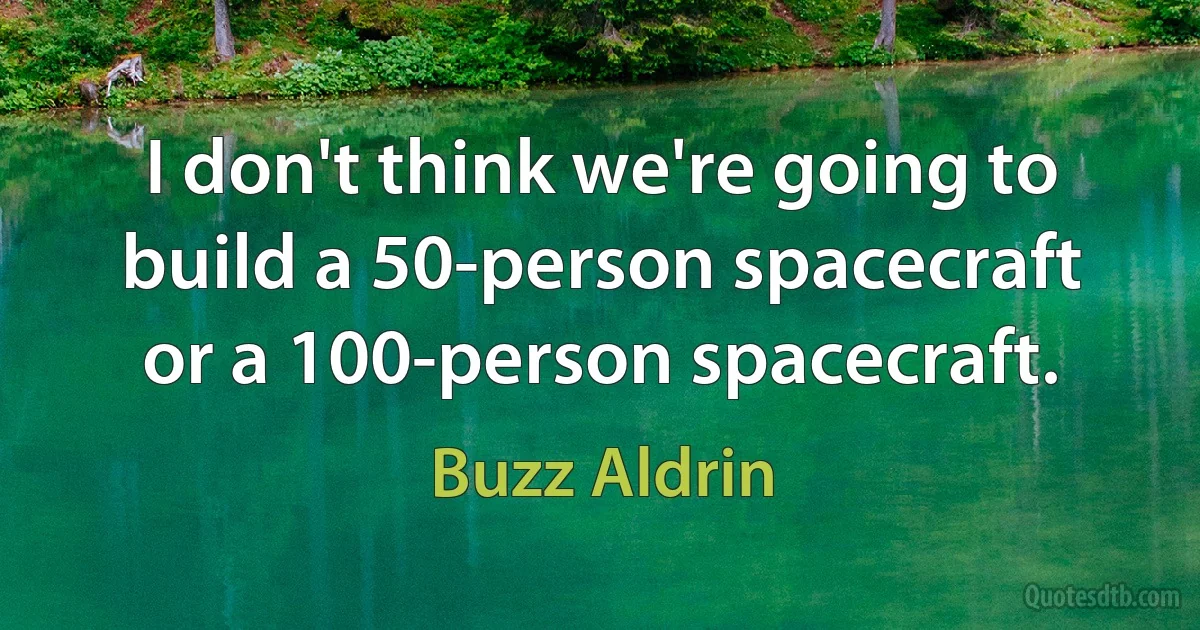 I don't think we're going to build a 50-person spacecraft or a 100-person spacecraft. (Buzz Aldrin)