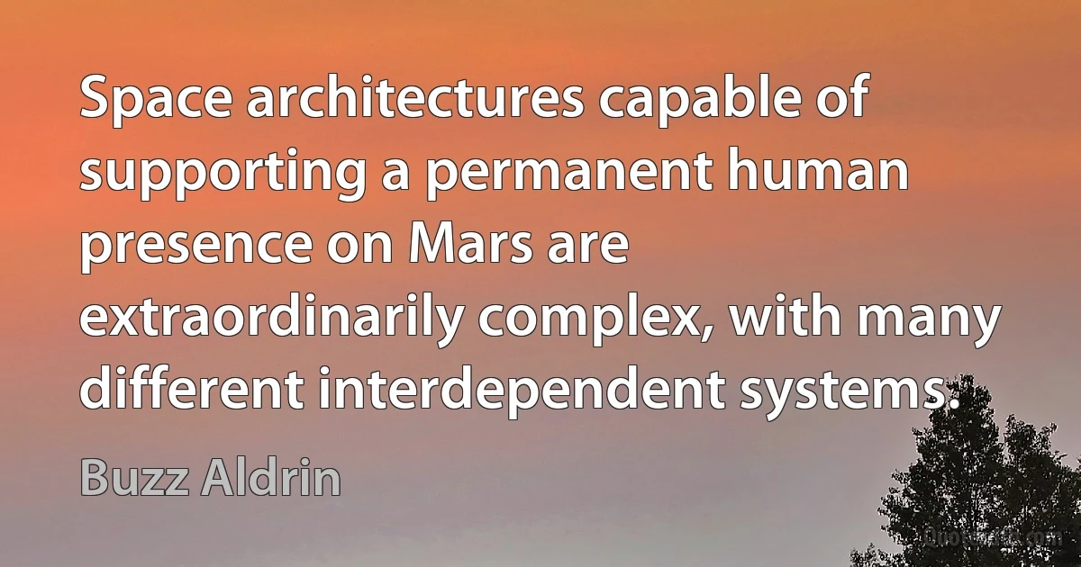 Space architectures capable of supporting a permanent human presence on Mars are extraordinarily complex, with many different interdependent systems. (Buzz Aldrin)