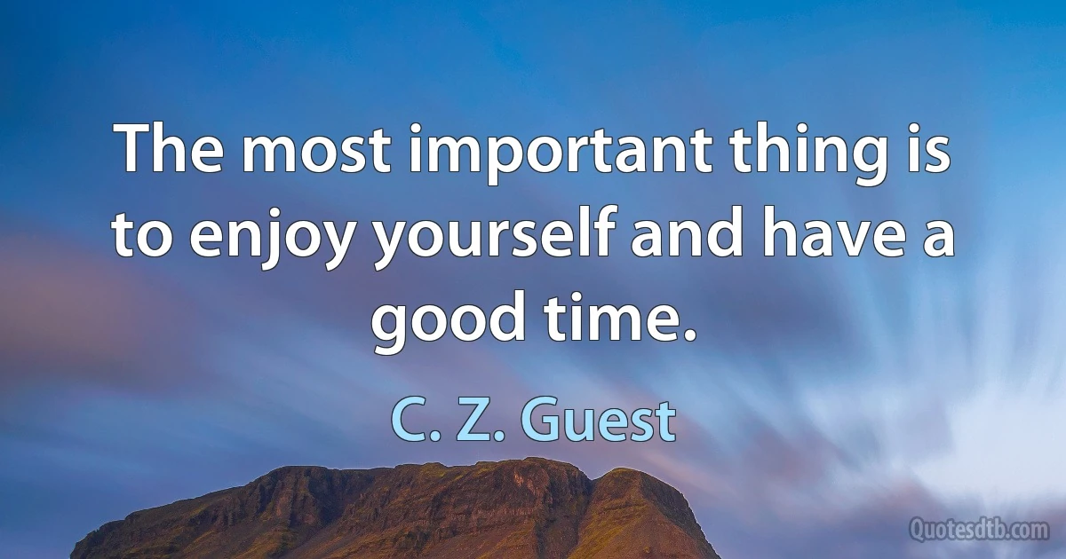 The most important thing is to enjoy yourself and have a good time. (C. Z. Guest)