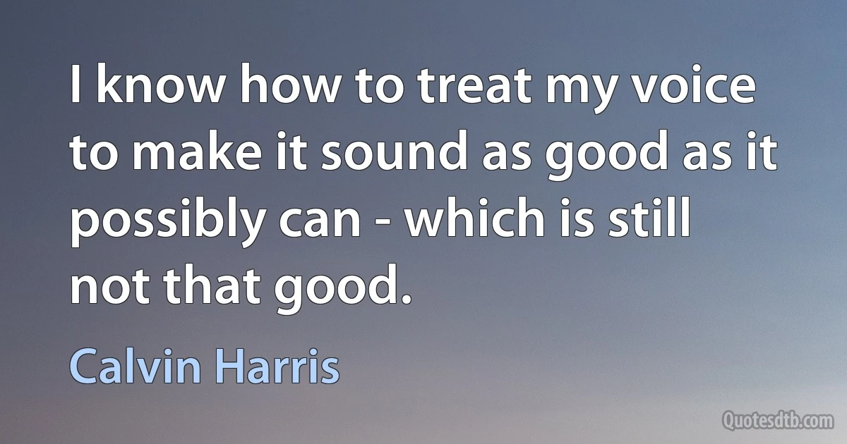 I know how to treat my voice to make it sound as good as it possibly can - which is still not that good. (Calvin Harris)