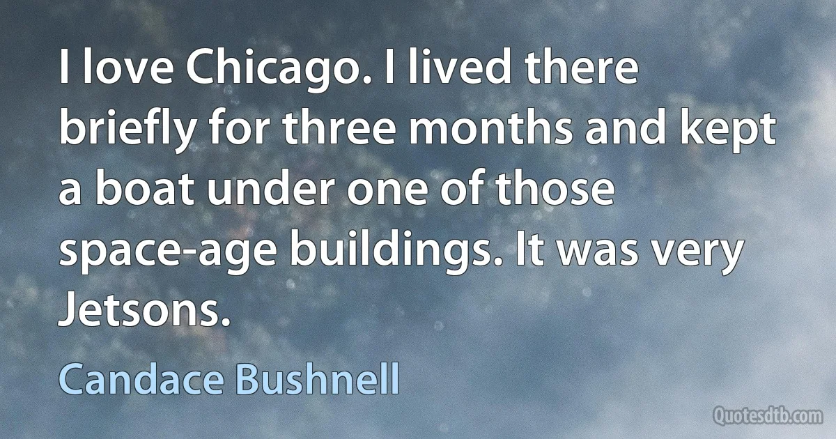 I love Chicago. I lived there briefly for three months and kept a boat under one of those space-age buildings. It was very Jetsons. (Candace Bushnell)