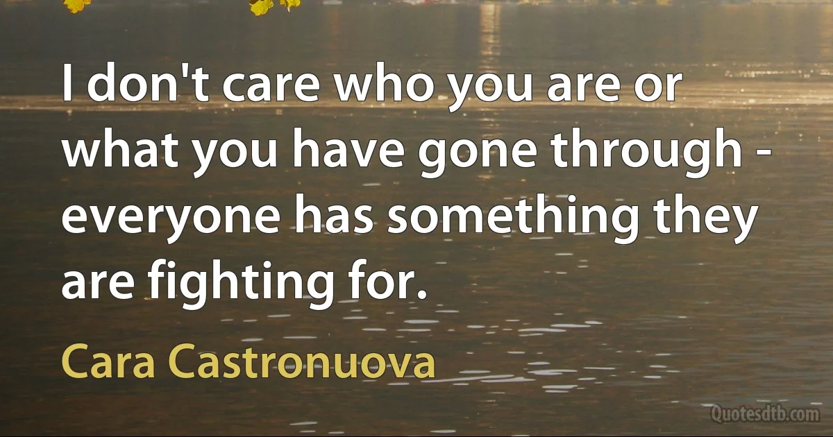 I don't care who you are or what you have gone through - everyone has something they are fighting for. (Cara Castronuova)