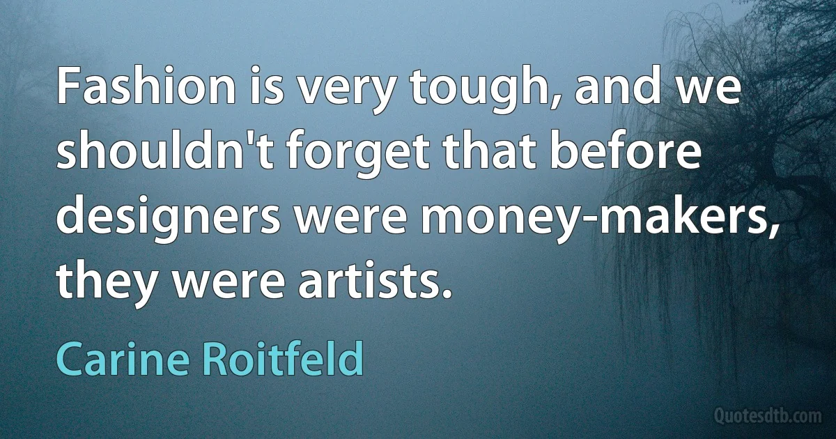 Fashion is very tough, and we shouldn't forget that before designers were money-makers, they were artists. (Carine Roitfeld)