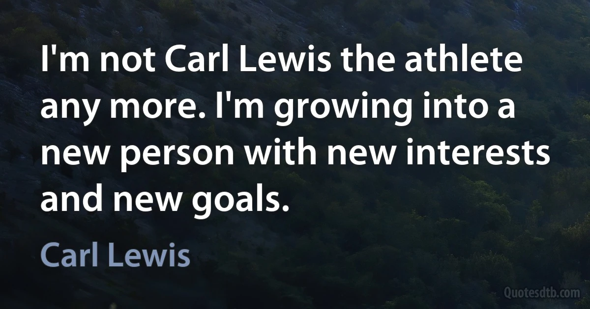 I'm not Carl Lewis the athlete any more. I'm growing into a new person with new interests and new goals. (Carl Lewis)